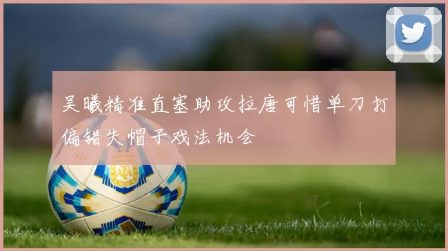 吴曦精准直塞助攻拉唐可惜单刀打偏错失帽子戏法机会