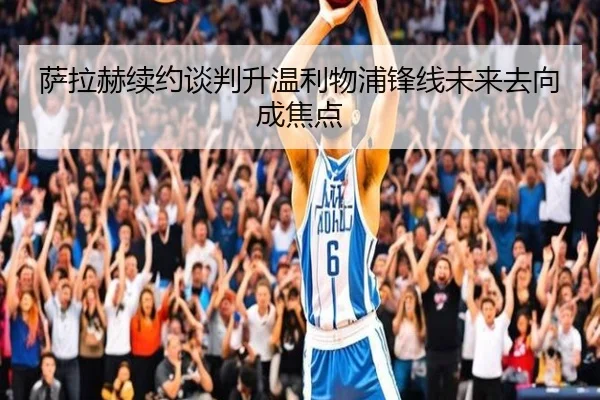 萨拉赫续约谈判升温利物浦锋线未来去向成焦点（hth.conapp）