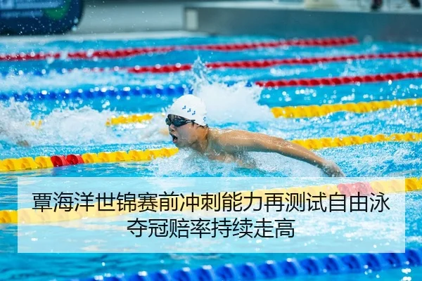 覃海洋世锦赛前冲刺能力再测试自由泳夺冠赔率持续走高（hth.conapp）