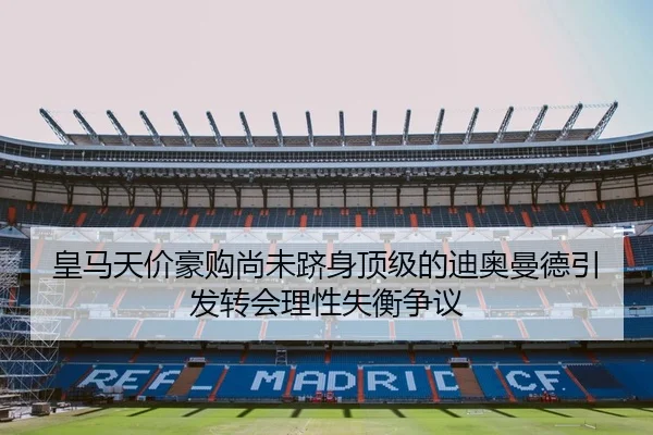 皇马天价豪购尚未跻身顶级的迪奥曼德引发转会理性失衡争议（hth.conapp）
