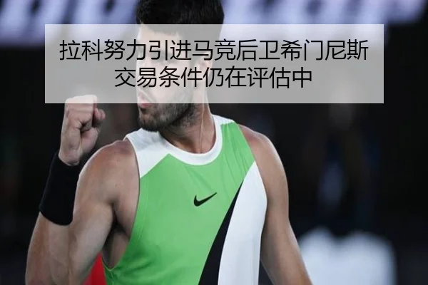 拉科努力引进马竞后卫希门尼斯 交易条件仍在评估中 | hth.conapp