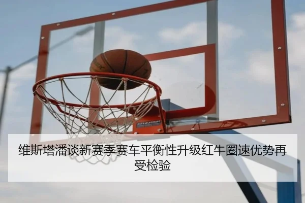 维斯塔潘谈新赛季赛车平衡性升级红牛圈速优势再受检验（hth.conapp）