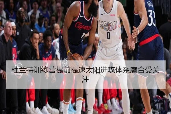 杜兰特训练营提前提速太阳进攻体系磨合受关注（hth.conapp）